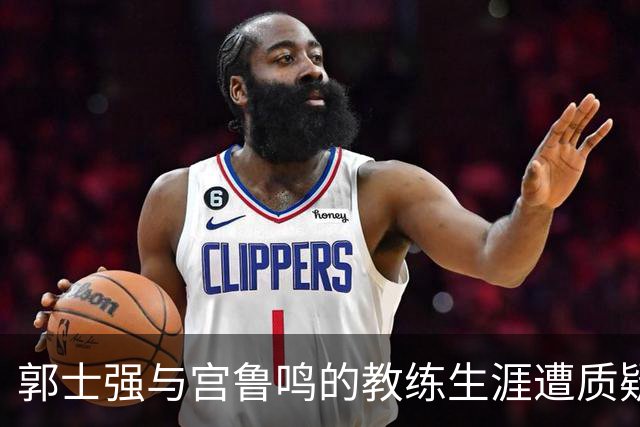 郭士强与宫鲁鸣的教练生涯遭质疑 中国篮球何以走入低谷？